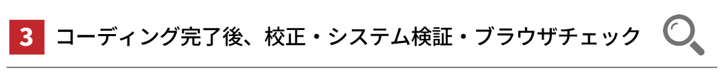 ３．コーディング完了後、校正・システム検証・ブラウザチェック